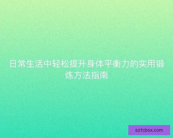 日常生活中轻松提升身体平衡力的实用锻炼方法指南