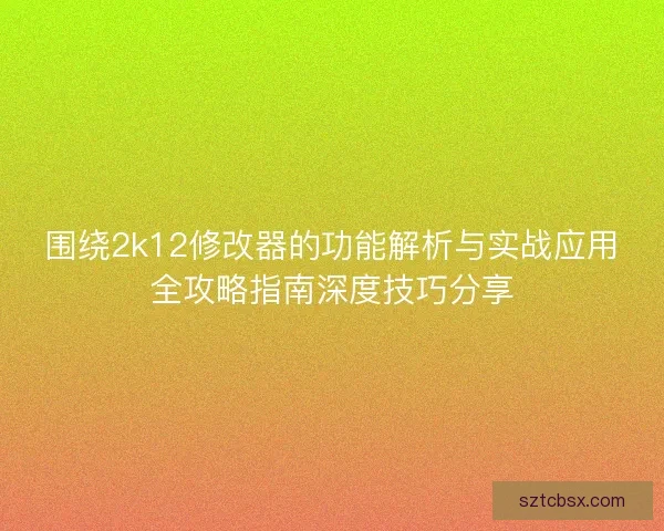 围绕2k12修改器的功能解析与实战应用全攻略指南深度技巧分享